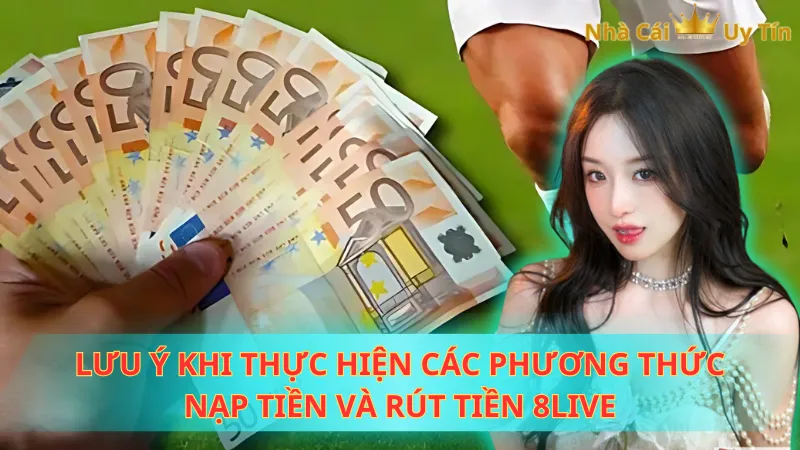 Lưu ý khi thực hiện các phương thức nạp tiền và rút tiền 8Live